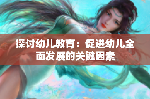 探讨幼儿教育：促进幼儿全面发展的关键因素