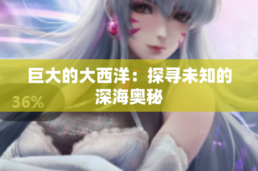 巨大的大西洋：探寻未知的深海奥秘