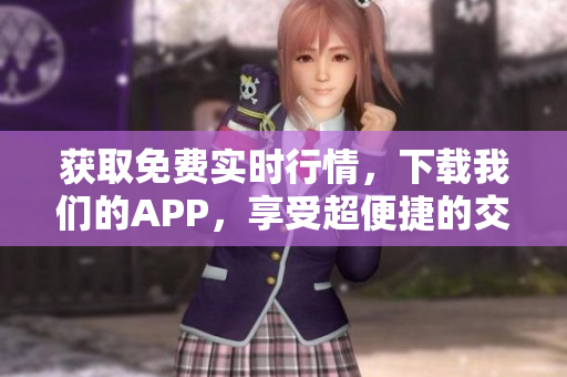 获取免费实时行情，下载我们的APP，享受超便捷的交易服务！