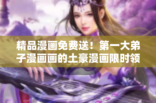 精品漫画免费送！第一大弟子漫画画的土豪漫画限时领取