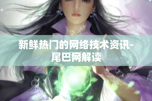 新鲜热门的网络技术资讯-尾巴网解读