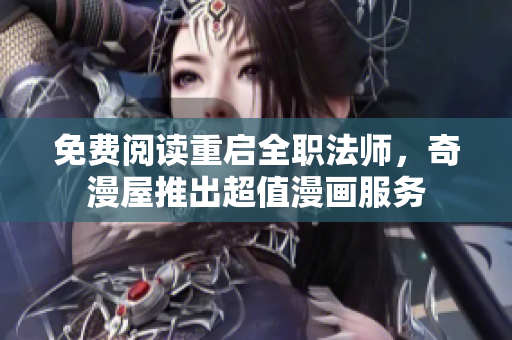 免费阅读重启全职法师，奇漫屋推出超值漫画服务