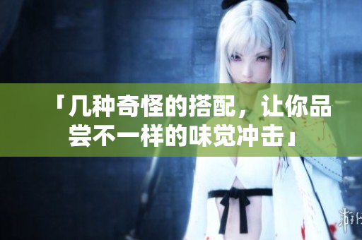 「几种奇怪的搭配，让你品尝不一样的味觉冲击」