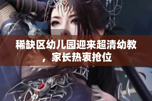 稀缺区幼儿园迎来超清幼教，家长热衷抢位