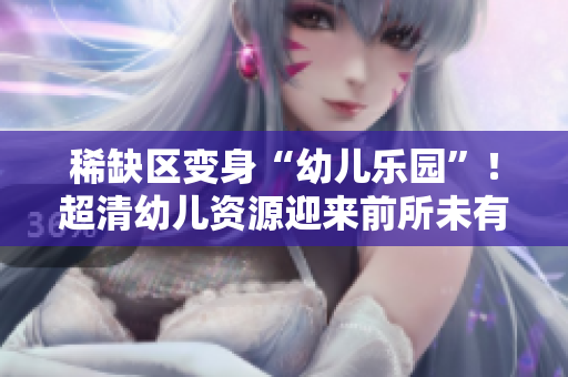 稀缺区变身“幼儿乐园”！超清幼儿资源迎来前所未有发展