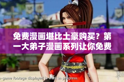 免费漫画堪比土豪购买？第一大弟子漫画系列让你免费尽览！