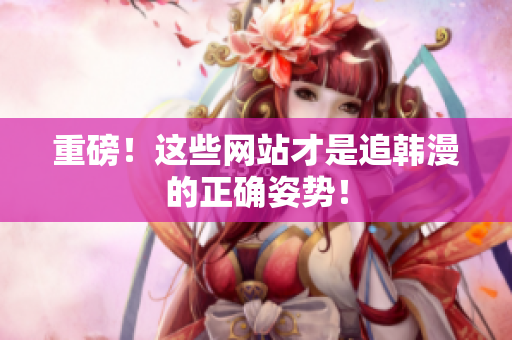 重磅！这些网站才是追韩漫的正确姿势！