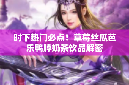时下热门必点！草莓丝瓜芭乐鸭脖奶茶饮品解密