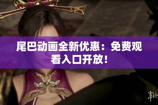 尾巴动画全新优惠：免费观看入口开放！
