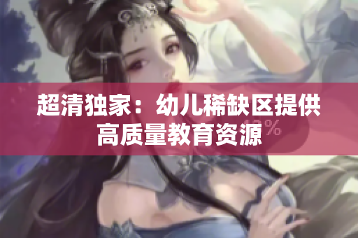 超清独家：幼儿稀缺区提供高质量教育资源