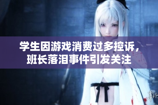 学生因游戏消费过多控诉，班长落泪事件引发关注
