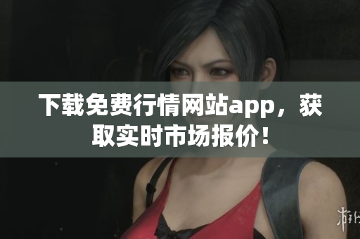 下载免费行情网站app，获取实时市场报价！