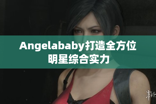 Angelababy打造全方位明星综合实力