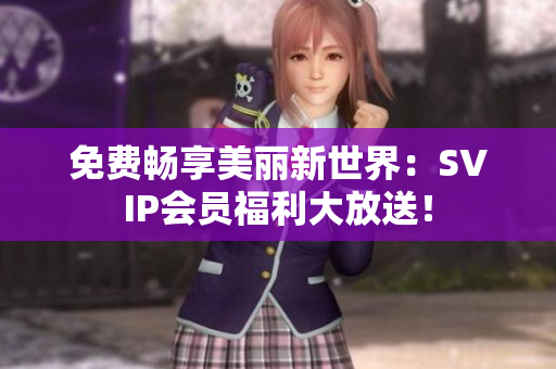 免费畅享美丽新世界：SVIP会员福利大放送！