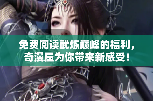 免费阅读武炼巅峰的福利，奇漫屋为你带来新感受！