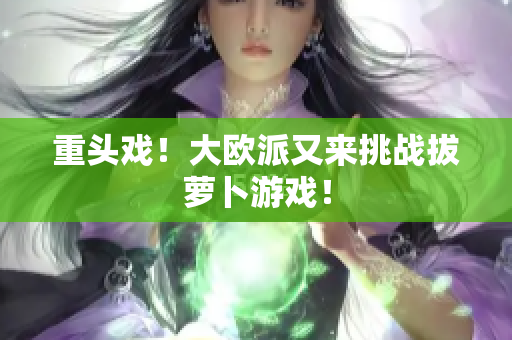 重头戏！大欧派又来挑战拔萝卜游戏！