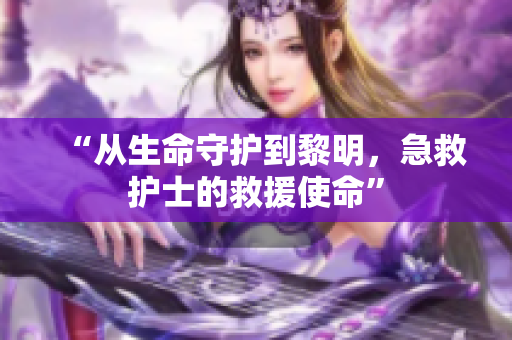 “从生命守护到黎明，急救护士的救援使命”
