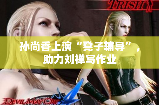 孙尚香上演“凳子辅导”，助力刘禅写作业