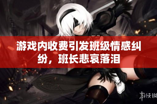 游戏内收费引发班级情感纠纷，班长悲哀落泪