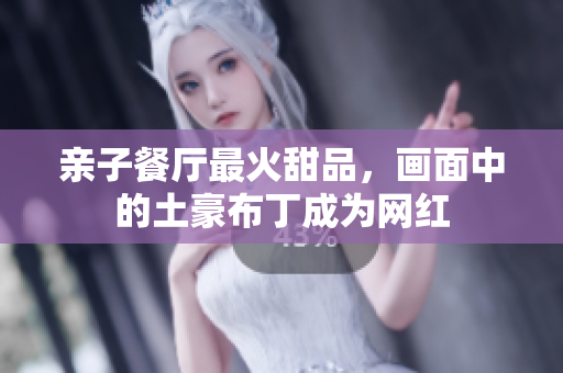 亲子餐厅最火甜品，画面中的土豪布丁成为网红