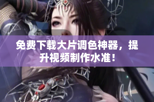 免费下载大片调色神器，提升视频制作水准！