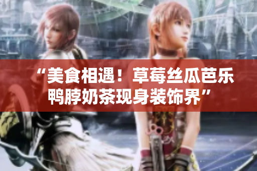 “美食相遇！草莓丝瓜芭乐鸭脖奶茶现身装饰界”