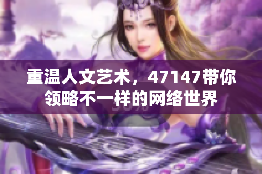 重温人文艺术，47147带你领略不一样的网络世界