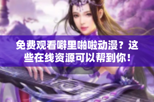 免费观看噼里啪啦动漫？这些在线资源可以帮到你！