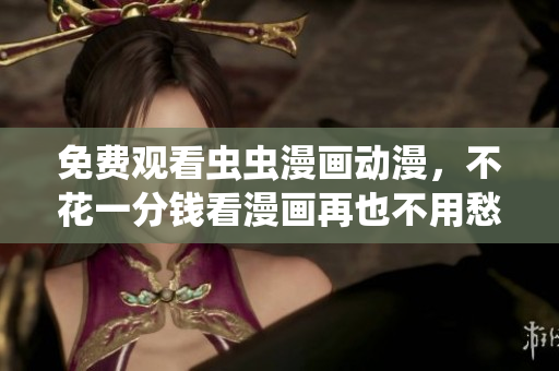 免费观看虫虫漫画动漫，不花一分钱看漫画再也不用愁