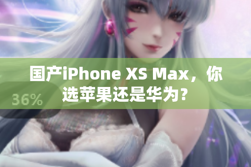 国产iPhone XS Max，你选苹果还是华为？