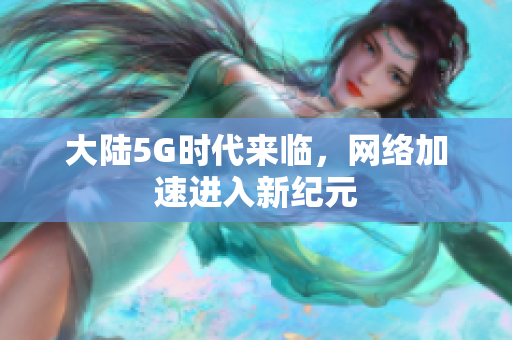 大陆5G时代来临，网络加速进入新纪元