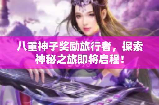 八重神子奖励旅行者，探索神秘之旅即将启程！