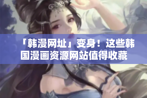 「韩漫网址」变身！这些韩国漫画资源网站值得收藏