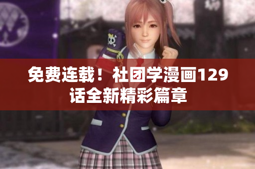 免费连载！社团学漫画129话全新精彩篇章