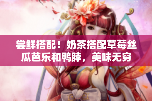 尝鲜搭配！奶茶搭配草莓丝瓜芭乐和鸭脖，美味无穷