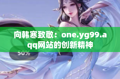 向韩寒致敬：one.yg99.aqq网站的创新精神