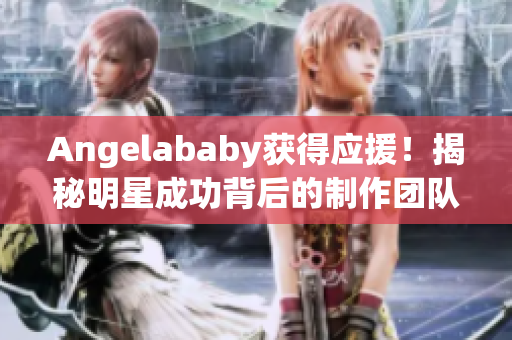 Angelababy获得应援！揭秘明星成功背后的制作团队