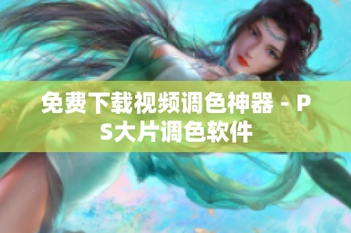 免费下载视频调色神器 - PS大片调色软件