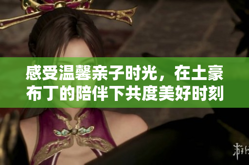 感受温馨亲子时光，在土豪布丁的陪伴下共度美好时刻