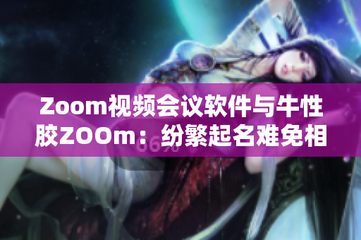 Zoom视频会议软件与牛性胶ZOOm：纷繁起名难免相撞