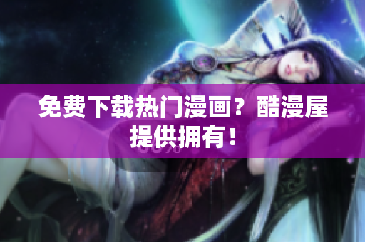 免费下载热门漫画？酷漫屋提供拥有！