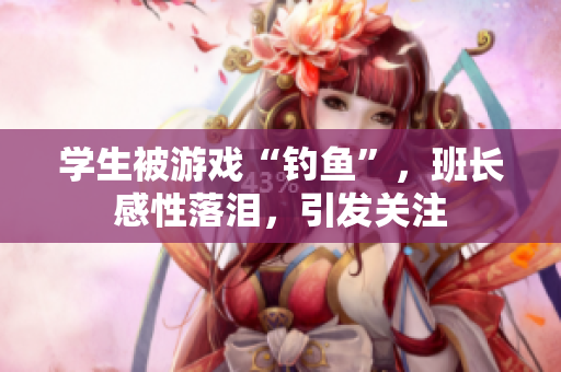 学生被游戏“钓鱼”，班长感性落泪，引发关注