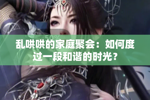 乱哄哄的家庭聚会：如何度过一段和谐的时光？