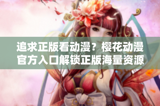 追求正版看动漫？樱花动漫官方入口解锁正版海量资源