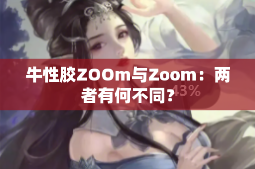 牛性胶ZOOm与Zoom：两者有何不同？