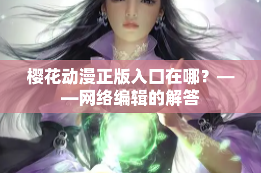 樱花动漫正版入口在哪？——网络编辑的解答