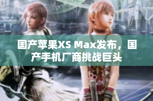 国产苹果XS Max发布，国产手机厂商挑战巨头