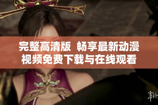 完整高清版  畅享最新动漫视频免费下载与在线观看