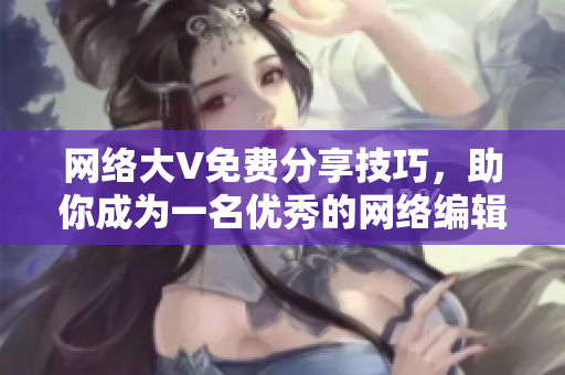 网络大V免费分享技巧，助你成为一名优秀的网络编辑