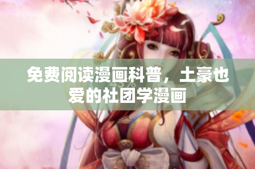 免费阅读漫画科普，土豪也爱的社团学漫画